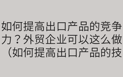 如何提高出口产品的竞争力？外贸企业可以这么做（如何提高出口产品的技术含量）